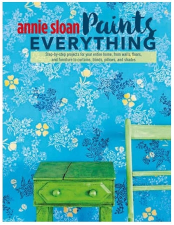 Annie Sloan Paints Everything: Step-by-step projects for your entire home, from walls, floors, and furniture, to curtains, blinds, pillows, and shades